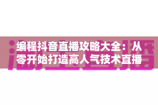 编程抖音直播攻略大全：从零开始打造高人气技术直播间的实战指南