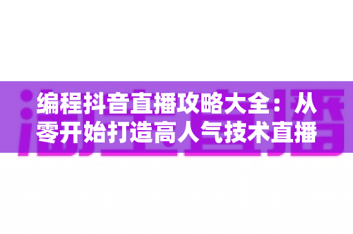 编程抖音直播攻略大全：从零开始打造高人气技术直播间的实战指南
