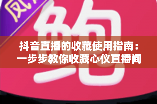 抖音直播的收藏使用指南:一步步教你收藏心仪直播间,精彩内容永不错过 抖音直播的收藏使用指南:一步步教你收藏心仪直播间,精彩内容永不错过