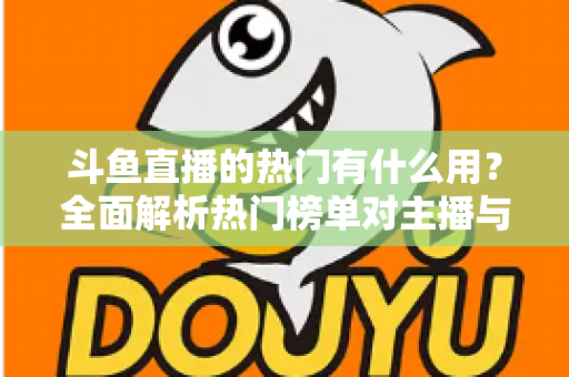 斗鱼直播的热门有什么用?全面解析热门榜单对主播与观众的核心价值 斗鱼直播的热门有什么用?全面解析热门榜单对主播与观众的核心价值
