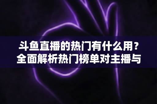 斗鱼直播的热门有什么用?全面解析热门榜单对主播与观众的核心价值 斗鱼直播的热门有什么用?全面解析热门榜单对主播与观众的核心价值