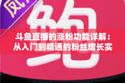 斗鱼直播的涨粉功能详解：从入门到精通的粉丝增长实战指南