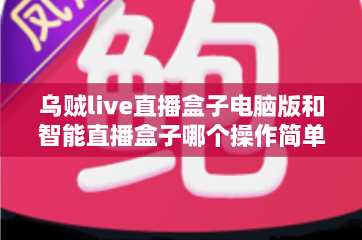 乌贼live直播盒子电脑版和智能直播盒子哪个操作简单？新手主播一站式对比评测指南
