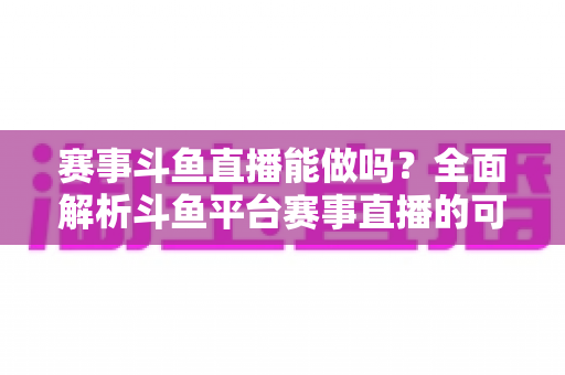 赛事斗鱼直播能做吗?全面解析斗鱼平台赛事直播的可行性、条件与实操指南 赛事斗鱼直播能做吗?全面解析斗鱼平台赛事直播的可行性、条件与实操指南