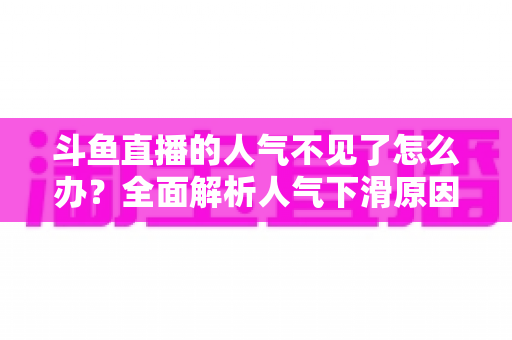 斗鱼直播的人气不见了怎么办？全面解析人气下滑原因与快速回升的实战方法