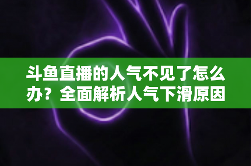 斗鱼直播的人气不见了怎么办？全面解析人气下滑原因与快速回升的实战方法
