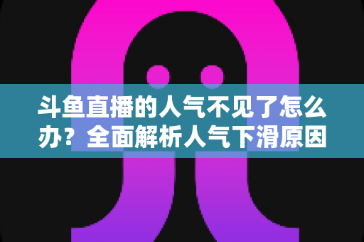 斗鱼直播的人气不见了怎么办？全面解析人气下滑原因与快速回升的实战方法