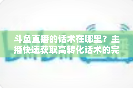 斗鱼直播的话术在哪里?主播快速获取高转化话术的完整指南 斗鱼直播的话术在哪里?主播快速获取高转化话术的完整指南