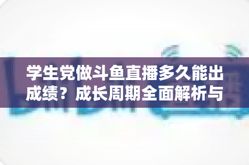 学生党做斗鱼直播多久能出成绩?成长周期全面解析与快速上手实用指南 学生党做斗鱼直播多久能出成绩?成长周期全面解析与快速上手实用指南