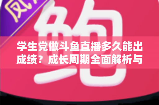 学生党做斗鱼直播多久能出成绩?成长周期全面解析与快速上手实用指南 学生党做斗鱼直播多久能出成绩?成长周期全面解析与快速上手实用指南