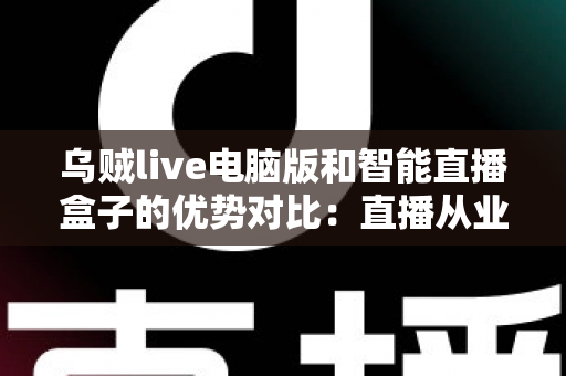 乌贼live电脑版和智能直播盒子的优势对比:直播从业者必看的全方位选购指南 乌贼live电脑版和智能直播盒子的优势对比:直播从业者必看的全方位选购指南