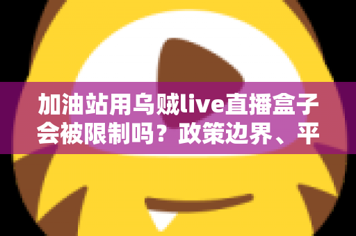 加油站用乌贼live直播盒子会被限制吗?政策边界、平台规则与合规开播全解析 加油站用乌贼live直播盒子会被限制吗?政策边界、平台规则与合规开播全解析