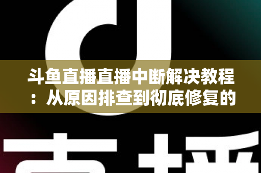 斗鱼直播直播中断解决教程:从原因排查到彻底修复的完整指南 斗鱼直播直播中断解决教程:从原因排查到彻底修复的完整指南