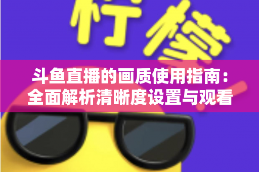 斗鱼直播的画质使用指南:全面解析清晰度设置与观看优化技巧 斗鱼直播的画质使用指南:全面解析清晰度设置与观看优化技巧