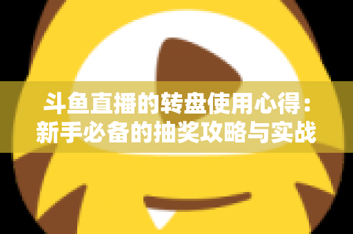斗鱼直播的转盘使用心得：新手必备的抽奖攻略与实战技巧全解析