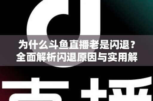 为什么斗鱼直播老是闪退?全面解析闪退原因与实用解决方法指南 为什么斗鱼直播老是闪退?全面解析闪退原因与实用解决方法指南