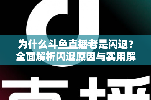 为什么斗鱼直播老是闪退?全面解析闪退原因与实用解决方法指南 为什么斗鱼直播老是闪退?全面解析闪退原因与实用解决方法指南