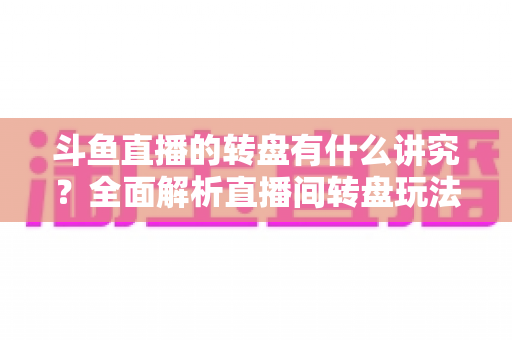 斗鱼直播的转盘有什么讲究?全面解析直播间转盘玩法、规则与注意事项 斗鱼直播的转盘有什么讲究?全面解析直播间转盘玩法、规则与注意事项