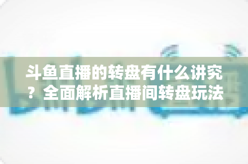 斗鱼直播的转盘有什么讲究?全面解析直播间转盘玩法、规则与注意事项 斗鱼直播的转盘有什么讲究?全面解析直播间转盘玩法、规则与注意事项