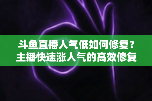 斗鱼直播人气低如何修复?主播快速涨人气的高效修复指南 斗鱼直播人气低如何修复?主播快速涨人气的高效修复指南