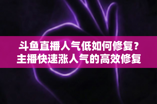 斗鱼直播人气低如何修复?主播快速涨人气的高效修复指南 斗鱼直播人气低如何修复?主播快速涨人气的高效修复指南