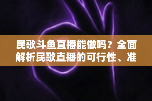 民歌斗鱼直播能做吗？全面解析民歌直播的可行性、准备清单与变现攻略