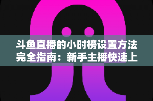 斗鱼直播的小时榜设置方法完全指南:新手主播快速上榜、提升直播间曝光与人气的实战秘籍 斗鱼直播的小时榜设置方法完全指南:新手主播快速上榜、提升直播间曝光与人气的实战秘籍