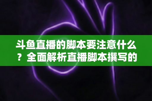 斗鱼直播的脚本要注意什么?全面解析直播脚本撰写的核心要点与实用技巧 斗鱼直播的脚本要注意什么?全面解析直播脚本撰写的核心要点与实用技巧