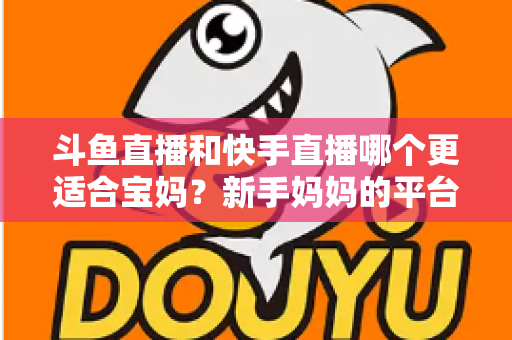 斗鱼直播和快手直播哪个更适合宝妈?新手妈妈的平台选择与变现全攻略 斗鱼直播和快手直播哪个更适合宝妈?新手妈妈的平台选择与变现全攻略