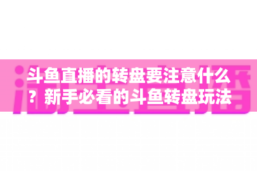 斗鱼直播的转盘要注意什么?新手必看的斗鱼转盘玩法规则与避坑全攻略 斗鱼直播的转盘要注意什么?新手必看的斗鱼转盘玩法规则与避坑全攻略