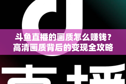 斗鱼直播的画质怎么赚钱？高清画质背后的变现全攻略