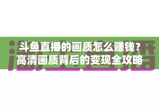 斗鱼直播的画质怎么赚钱？高清画质背后的变现全攻略
