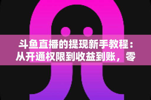 斗鱼直播的提现新手教程:从开通权限到收益到账,零基础也能轻松掌握的提现全流程指南 斗鱼直播的提现新手教程:从开通权限到收益到账,零基础也能轻松掌握的提现全流程指南