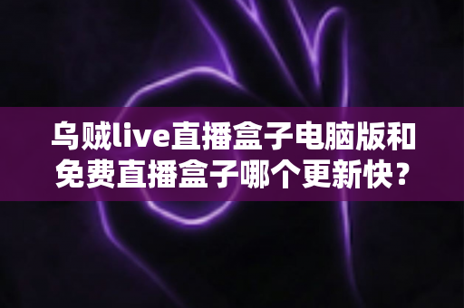 乌贼live直播盒子电脑版和免费直播盒子哪个更新快?深度对比解析与实用选择指南 乌贼live直播盒子电脑版和免费直播盒子哪个更新快?深度对比解析与实用选择指南