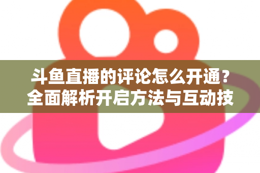 斗鱼直播的评论怎么开通?全面解析开启方法与互动技巧 斗鱼直播的评论怎么开通?全面解析开启方法与互动技巧