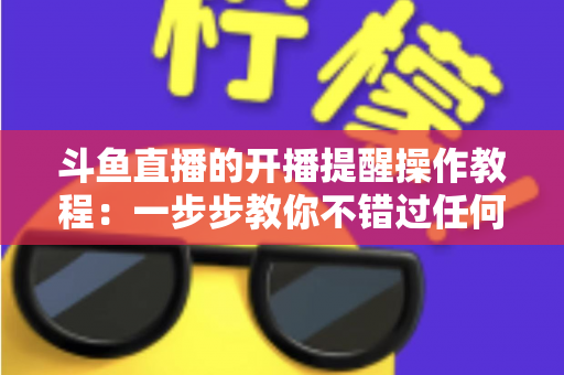 斗鱼直播的开播提醒操作教程:一步步教你不错过任何精彩直播 斗鱼直播的开播提醒操作教程:一步步教你不错过任何精彩直播