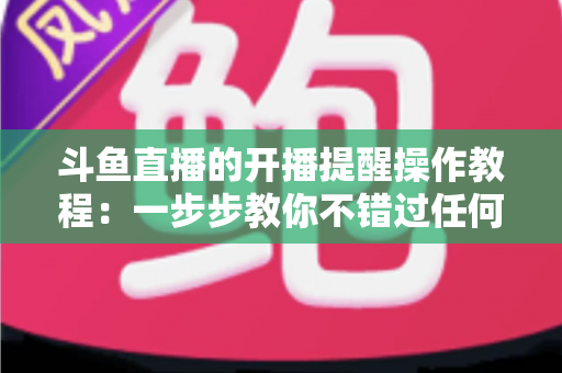 斗鱼直播的开播提醒操作教程：一步步教你不错过任何精彩直播