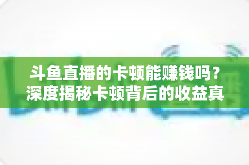 斗鱼直播的卡顿能赚钱吗？深度揭秘卡顿背后的收益真相与直播赚钱正确姿势