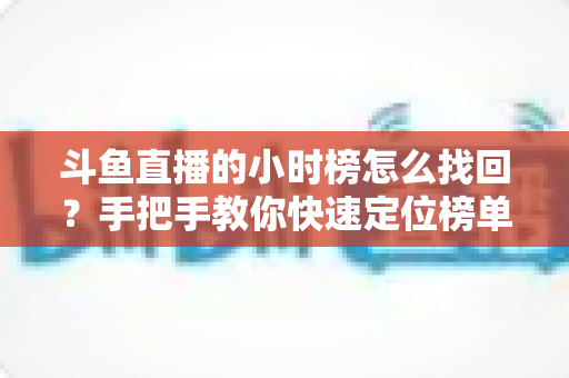 斗鱼直播的小时榜怎么找回?手把手教你快速定位榜单入口的完整实用攻略 斗鱼直播的小时榜怎么找回?手把手教你快速定位榜单入口的完整实用攻略