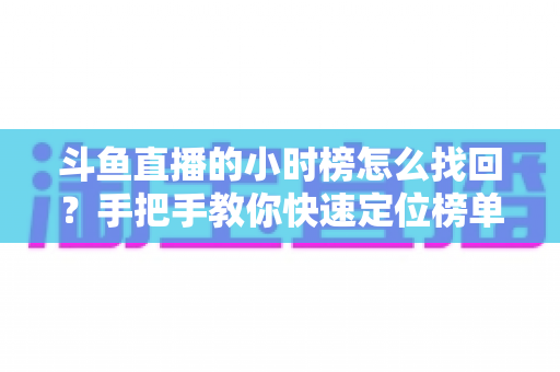 斗鱼直播的小时榜怎么找回?手把手教你快速定位榜单入口的完整实用攻略 斗鱼直播的小时榜怎么找回?手把手教你快速定位榜单入口的完整实用攻略