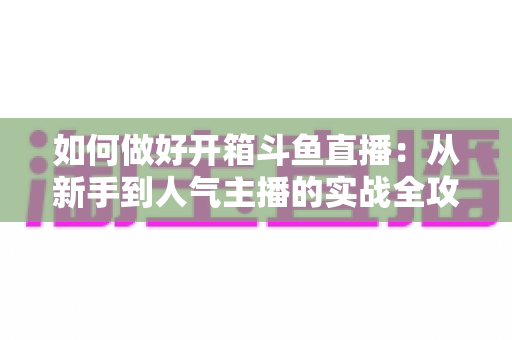 如何做好开箱斗鱼直播：从新手到人气主播的实战全攻略