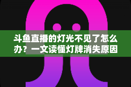 斗鱼直播的灯光不见了怎么办?一文读懂灯牌消失原因与快速恢复技巧全攻略 斗鱼直播的灯光不见了怎么办?一文读懂灯牌消失原因与快速恢复技巧全攻略