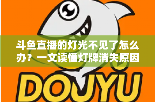 斗鱼直播的灯光不见了怎么办？一文读懂灯牌消失原因与快速恢复技巧全攻略