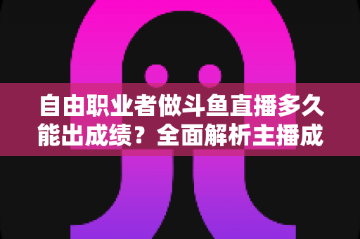 自由职业者做斗鱼直播多久能出成绩?全面解析主播成长周期与变现时间表 自由职业者做斗鱼直播多久能出成绩?全面解析主播成长周期与变现时间表