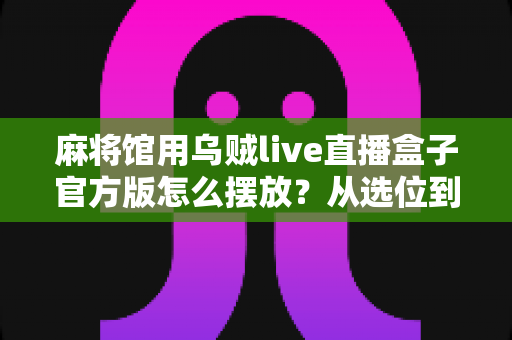 麻将馆用乌贼live直播盒子官方版怎么摆放？从选位到调试的完整实操指南