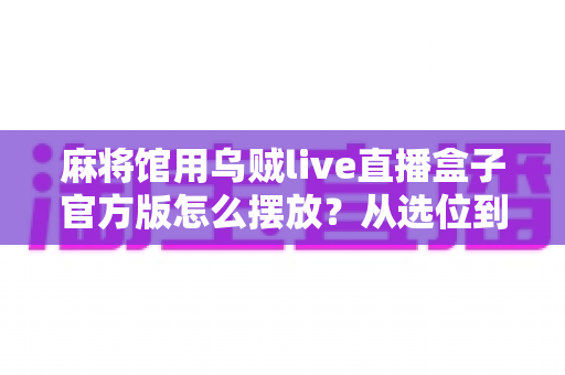 麻将馆用乌贼live直播盒子官方版怎么摆放？从选位到调试的完整实操指南