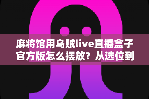 麻将馆用乌贼live直播盒子官方版怎么摆放？从选位到调试的完整实操指南