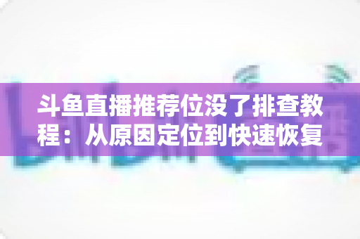 斗鱼直播推荐位没了排查教程:从原因定位到快速恢复的全流程实操指南 斗鱼直播推荐位没了排查教程:从原因定位到快速恢复的全流程实操指南