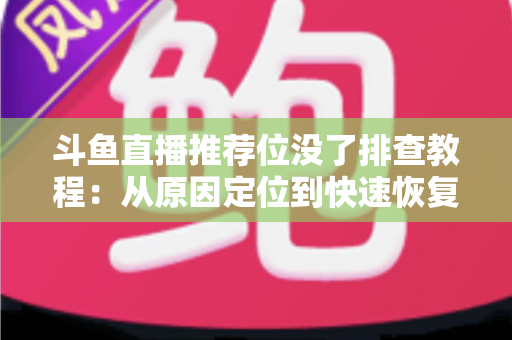 斗鱼直播推荐位没了排查教程:从原因定位到快速恢复的全流程实操指南 斗鱼直播推荐位没了排查教程:从原因定位到快速恢复的全流程实操指南