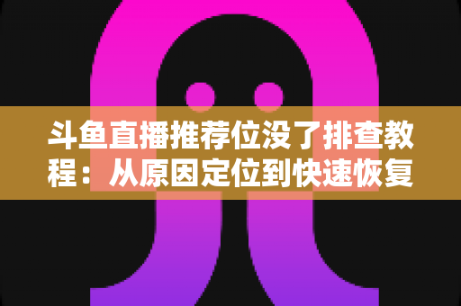 斗鱼直播推荐位没了排查教程：从原因定位到快速恢复的全流程实操指南